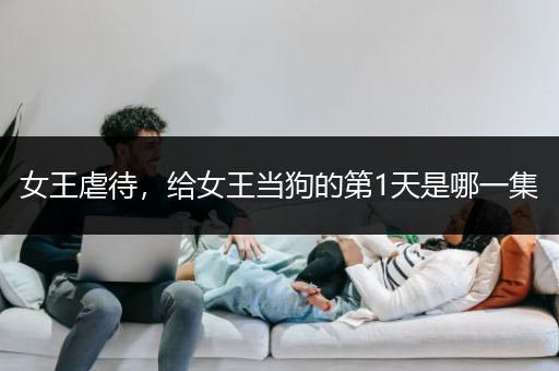 女王虐待，给女王当狗的第1天是哪一集